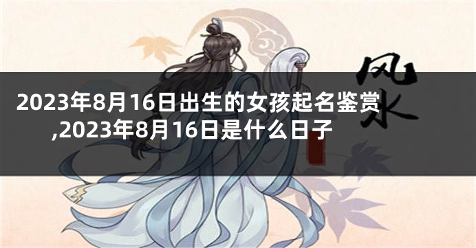2023年8月16日出生的女孩起名鉴赏,2023年8月16日是什么日子