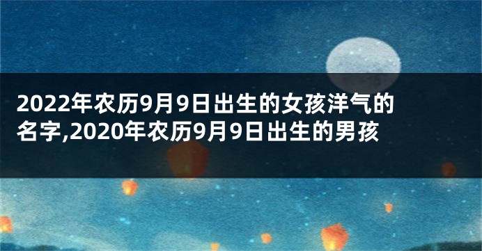 2022年农历9月9日出生的女孩洋气的名字,2020年农历9月9日出生的男孩