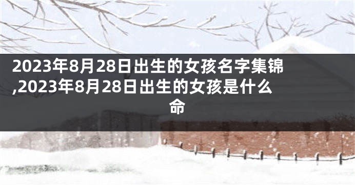 2023年8月28日出生的女孩名字集锦,2023年8月28日出生的女孩是什么命