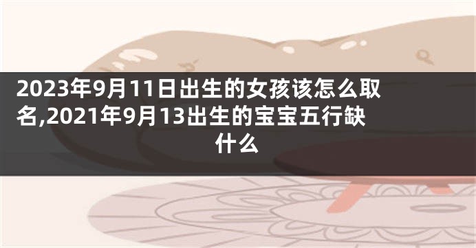 2023年9月11日出生的女孩该怎么取名,2021年9月13出生的宝宝五行缺什么