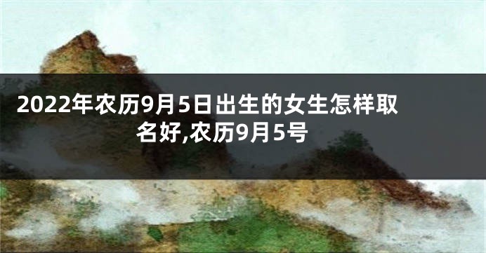 2022年农历9月5日出生的女生怎样取名好,农历9月5号