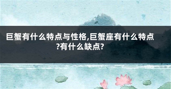 巨蟹有什么特点与性格,巨蟹座有什么特点?有什么缺点?