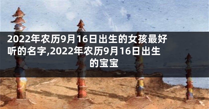 2022年农历9月16日出生的女孩最好听的名字,2022年农历9月16日出生的宝宝