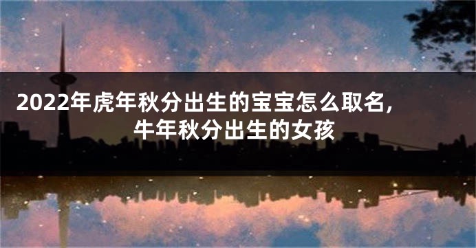 2022年虎年秋分出生的宝宝怎么取名,牛年秋分出生的女孩