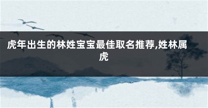虎年出生的林姓宝宝最佳取名推荐,姓林属虎