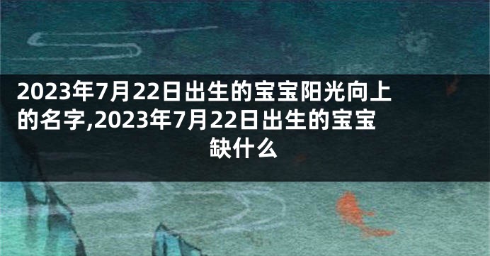 2023年7月22日出生的宝宝阳光向上的名字,2023年7月22日出生的宝宝缺什么