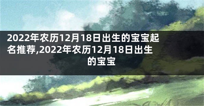 2022年农历12月18日出生的宝宝起名推荐,2022年农历12月18日出生的宝宝