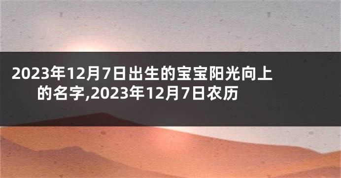 2023年12月7日出生的宝宝阳光向上的名字,2023年12月7日农历