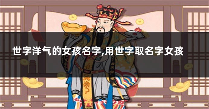世字洋气的女孩名字,用世字取名字女孩