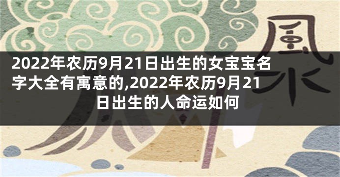 2022年农历9月21日出生的女宝宝名字大全有寓意的,2022年农历9月21日出生的人命运如何