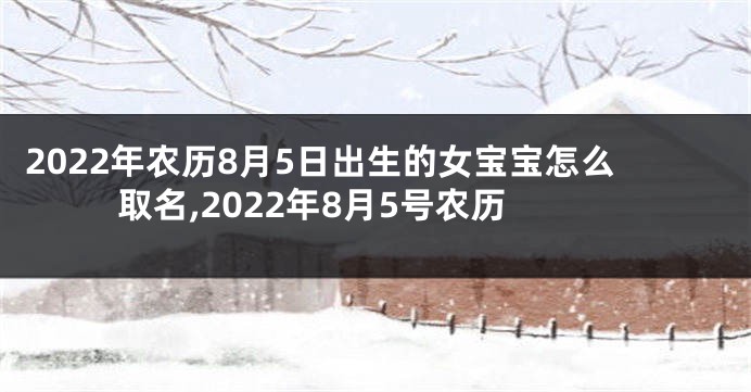 2022年农历8月5日出生的女宝宝怎么取名,2022年8月5号农历