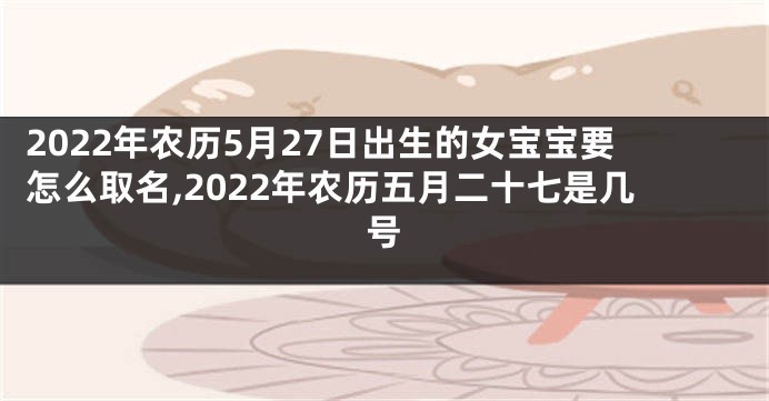 2022年农历5月27日出生的女宝宝要怎么取名,2022年农历五月二十七是几号