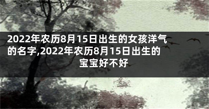2022年农历8月15日出生的女孩洋气的名字,2022年农历8月15日出生的宝宝好不好
