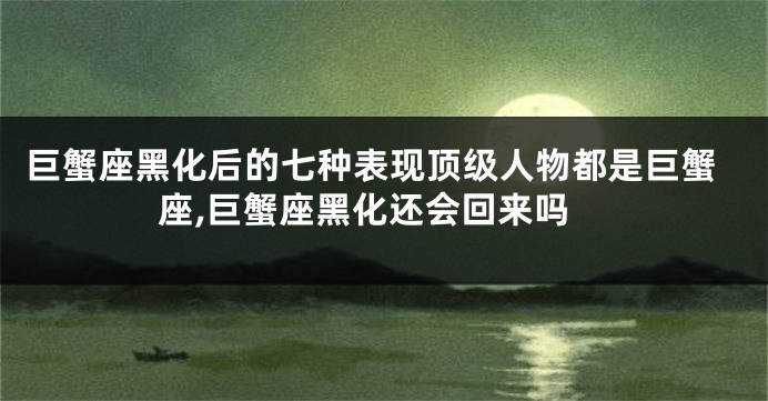 巨蟹座黑化后的七种表现顶级人物都是巨蟹座,巨蟹座黑化还会回来吗