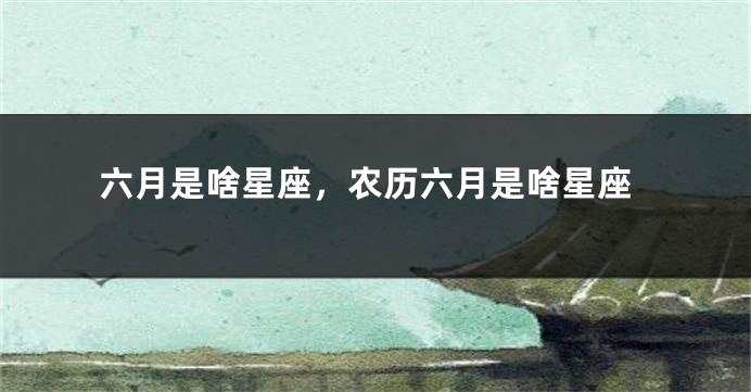 六月是啥星座,农历六月是啥星座