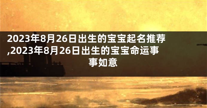 2023年8月26日出生的宝宝起名推荐,2023年8月26日出生的宝宝命运事事如意