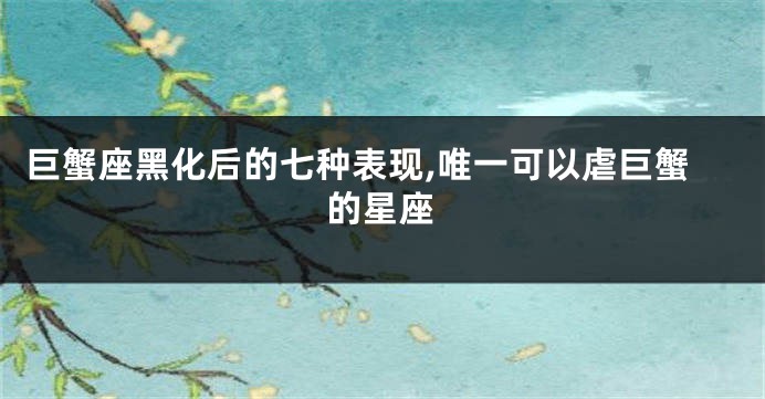 巨蟹座黑化后的七种表现,唯一可以虐巨蟹的星座