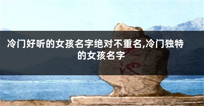 冷门好听的女孩名字绝对不重名,冷门独特的女孩名字