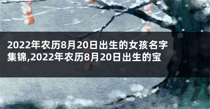 2022年农历8月20日出生的女孩名字集锦,2022年农历8月20日出生的宝