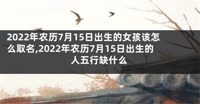2022年农历7月15日出生的女孩该怎么取名,2022年农历7月15日出生的人五行缺什么