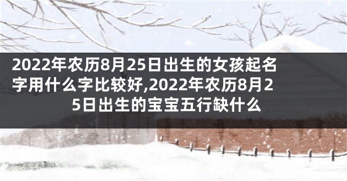 2022年农历8月25日出生的女孩起名字用什么字比较好,2022年农历8月25日出生的宝宝五行缺什么