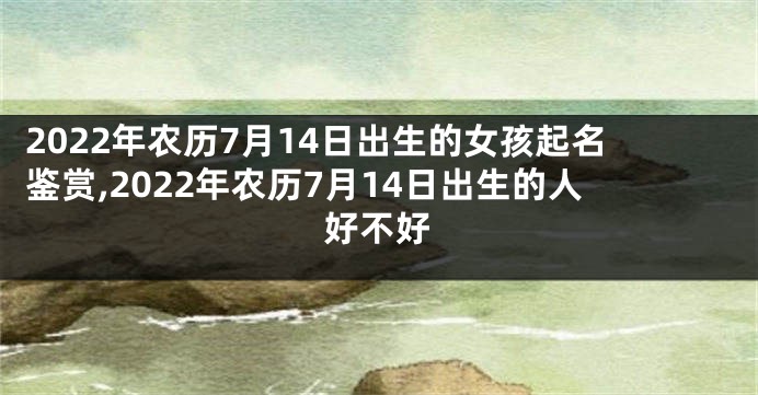 2022年农历7月14日出生的女孩起名鉴赏,2022年农历7月14日出生的人好不好