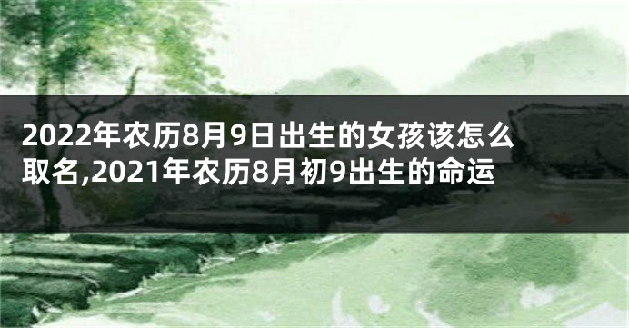 2022年农历8月9日出生的女孩该怎么取名,2021年农历8月初9出生的命运