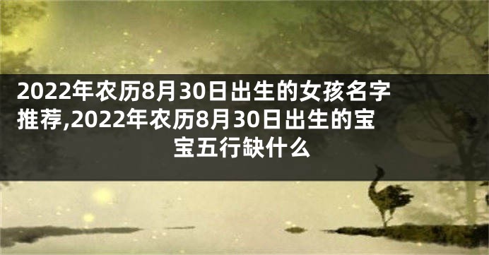 2022年农历8月30日出生的女孩名字推荐,2022年农历8月30日出生的宝宝五行缺什么