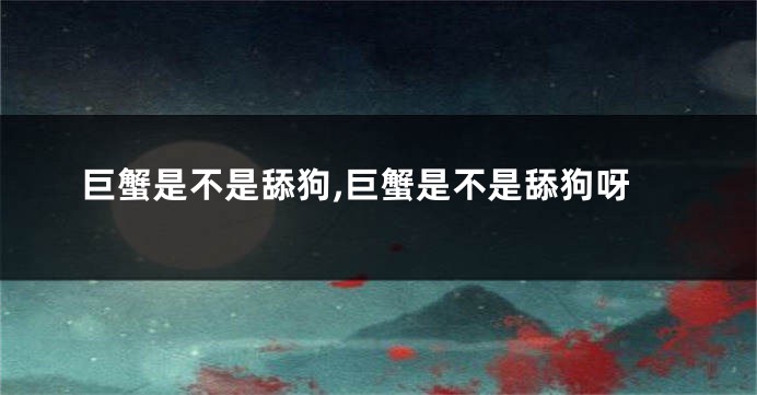 巨蟹是不是舔狗,巨蟹是不是舔狗呀