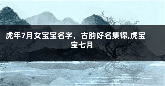 虎年7月女宝宝名字,古韵好名集锦,虎宝宝七月