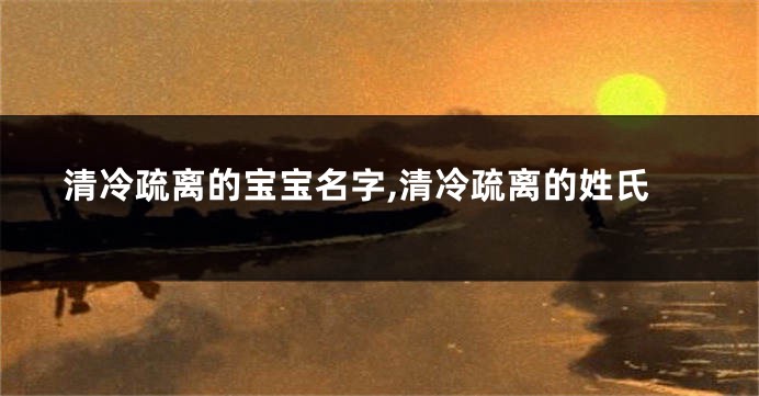 清冷疏离的宝宝名字,清冷疏离的姓氏