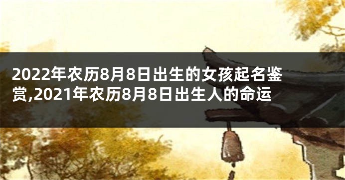 2022年农历8月8日出生的女孩起名鉴赏,2021年农历8月8日出生人的命运