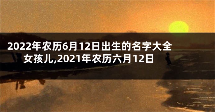 2022年农历6月12日出生的名字大全女孩儿,2021年农历六月12日