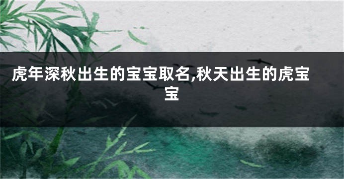 虎年深秋出生的宝宝取名,秋天出生的虎宝宝