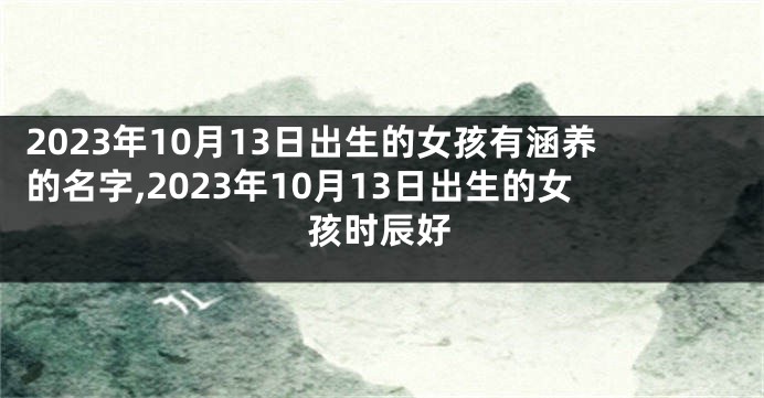 2023年10月13日出生的女孩有涵养的名字,2023年10月13日出生的女孩时辰好