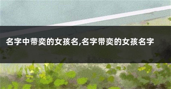 名字中带奕的女孩名,名字带奕的女孩名字