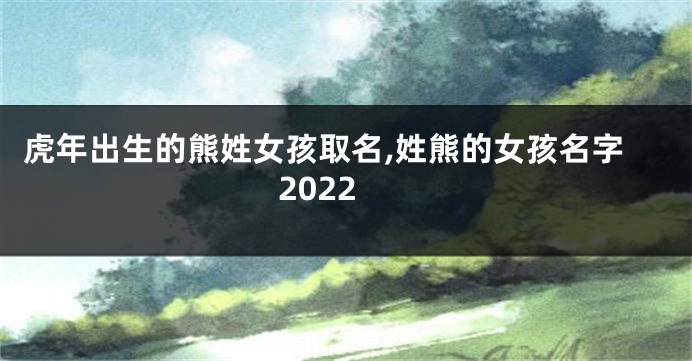 虎年出生的熊姓女孩取名,姓熊的女孩名字2022