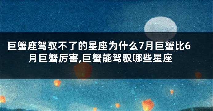 巨蟹座驾驭不了的星座为什么7月巨蟹比6月巨蟹厉害,巨蟹能驾驭哪些星座
