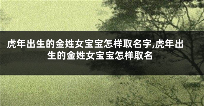 虎年出生的金姓女宝宝怎样取名字,虎年出生的金姓女宝宝怎样取名