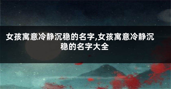 女孩寓意冷静沉稳的名字,女孩寓意冷静沉稳的名字大全