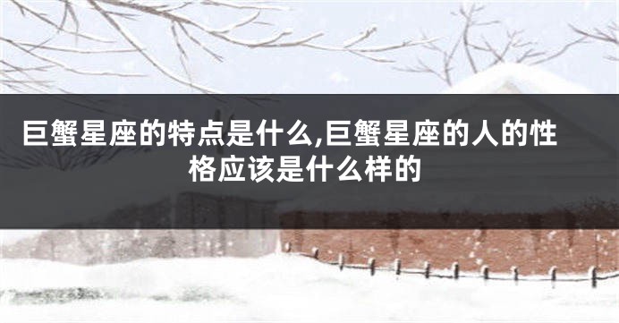 巨蟹星座的特点是什么,巨蟹星座的人的性格应该是什么样的