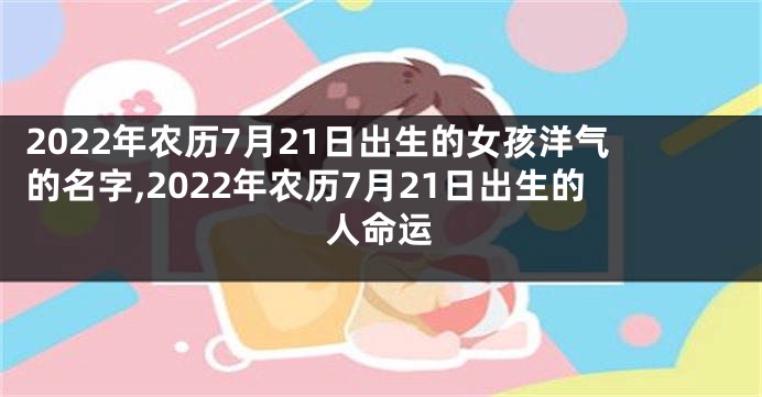 2022年农历7月21日出生的女孩洋气的名字,2022年农历7月21日出生的人命运