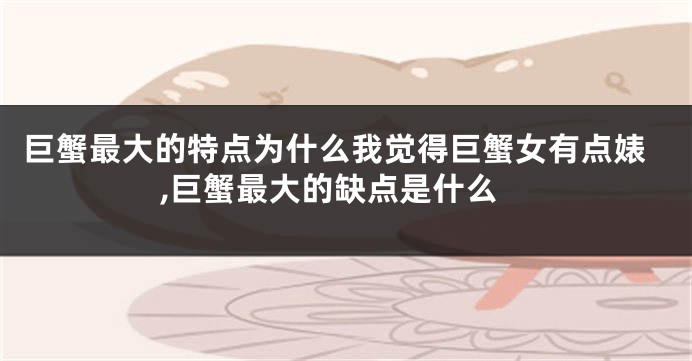 巨蟹最大的特点为什么我觉得巨蟹女有点婊,巨蟹最大的缺点是什么
