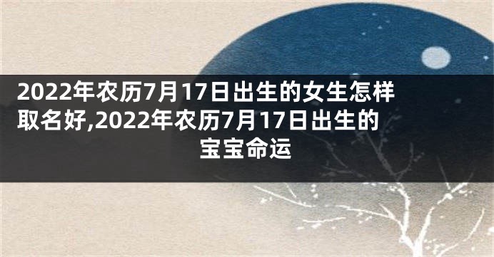 2022年农历7月17日出生的女生怎样取名好,2022年农历7月17日出生的宝宝命运