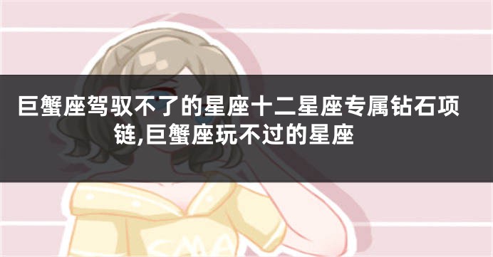 巨蟹座驾驭不了的星座十二星座专属钻石项链,巨蟹座玩不过的星座