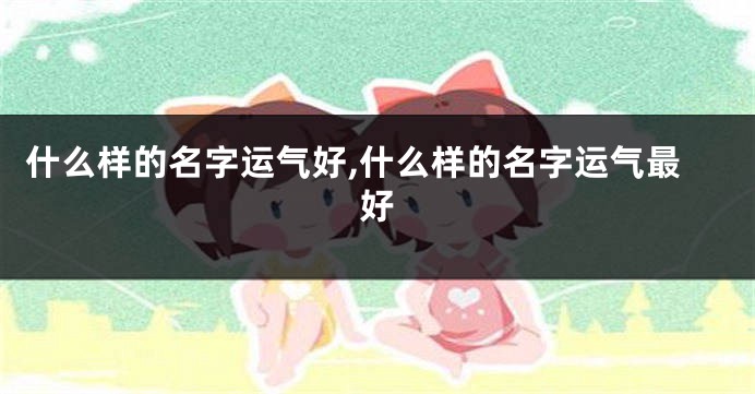 什么样的名字运气好,什么样的名字运气最好