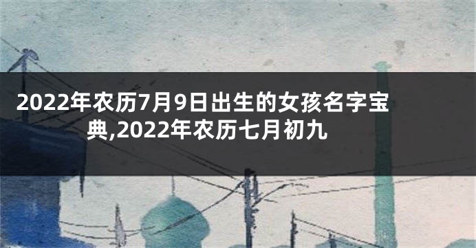2022年农历7月9日出生的女孩名字宝典,2022年农历七月初九