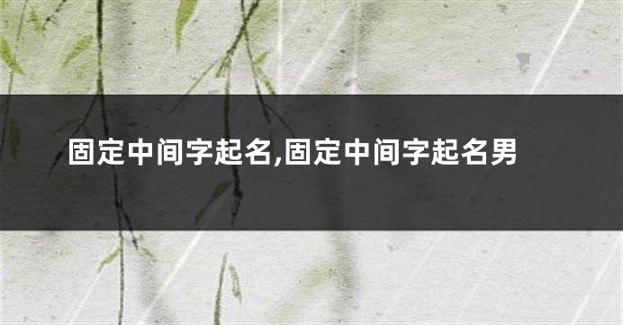 固定中间字起名,固定中间字起名男