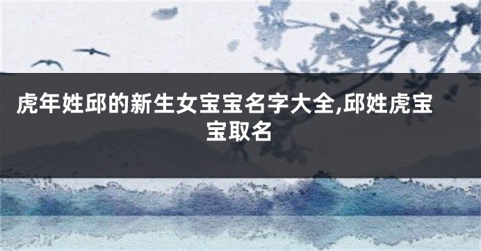 虎年姓邱的新生女宝宝名字大全,邱姓虎宝宝取名