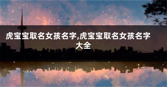 虎宝宝取名女孩名字,虎宝宝取名女孩名字大全